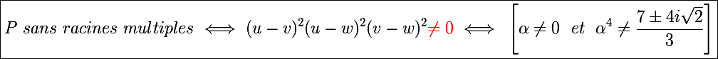 \Large \boxed{P~sans~racines~multiples~\Longleftrightarrow~(u-v)^2(u-w)^2(v-w)^2\textcolor{red}{\neq0}~\Longleftrightarrow~\left[\alpha\neq0~~et~~\alpha^4\neq\frac{7\pm4i\sqrt2}{3}\right]} 